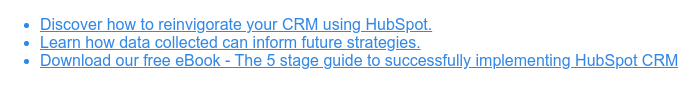 * Discover how to reinvigorate your CRM using HubSpot.   * Learn how data collected can inform future strategies.   * Download our free eBook - The 5 stage guide to successfully implementing  HubSpot CRM