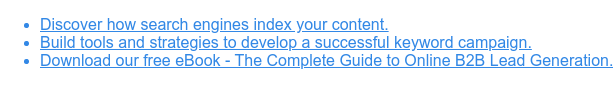 * Discover how search engines index your content.   * Build tools and strategies to develop a successful keyword campaign.   * Download our free eBook - The Complete Guide to Online B2B Lead Generation.